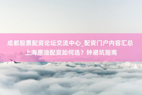 成都股票配资论坛交流中心_配资门户内容汇总 上海原油配资如何选?钟避坑指南