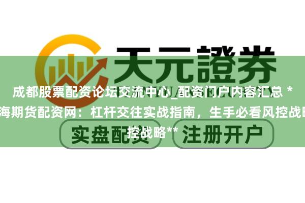成都股票配资论坛交流中心_配资门户内容汇总 **上海期货配资网：杠杆交往实战指南，生手必看风控战略**