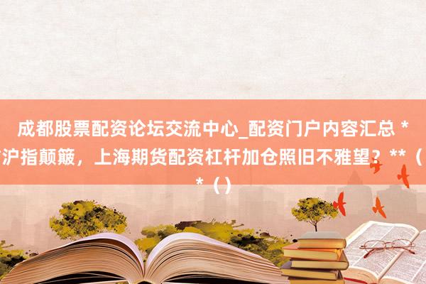 成都股票配资论坛交流中心_配资门户内容汇总 **沪指颠簸，上海期货配资杠杆加仓照旧不雅望？**（）