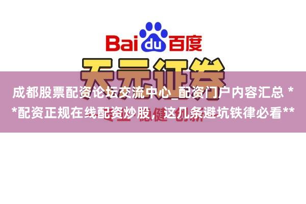 成都股票配资论坛交流中心_配资门户内容汇总 **配资正规在线配资炒股，这几条避坑铁律必看**