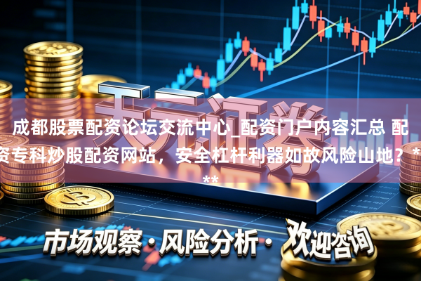 成都股票配资论坛交流中心_配资门户内容汇总 配资专科炒股配资网站，安全杠杆利器如故风险山地？**