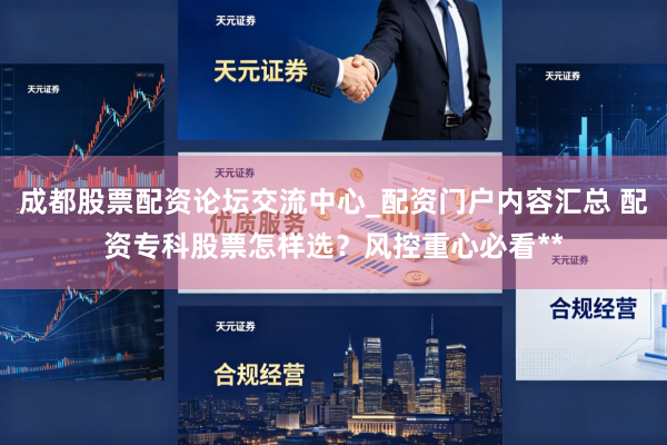 成都股票配资论坛交流中心_配资门户内容汇总 配资专科股票怎样选？风控重心必看**
