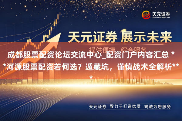 成都股票配资论坛交流中心_配资门户内容汇总 **河源股票配资若何选？遁藏坑，谨慎战术全解析**