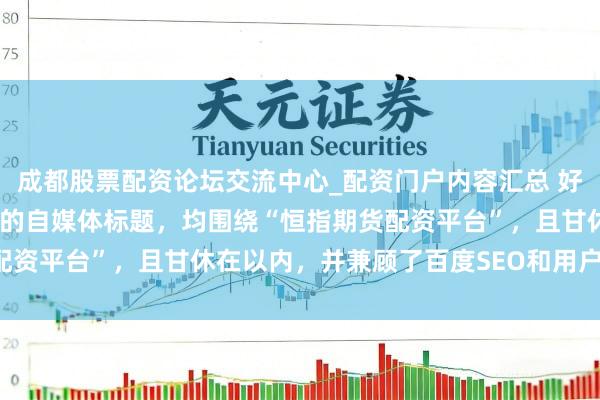 成都股票配资论坛交流中心_配资门户内容汇总 好的，这里有几个不同立场的自媒体标题，均围绕“恒指期货配资平台”，且甘休在以内，并兼顾了百度SEO和用户点击欲：