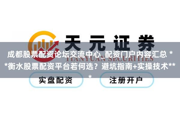 成都股票配资论坛交流中心_配资门户内容汇总 **衡水股票配资平台若何选？避坑指南+实操技术**