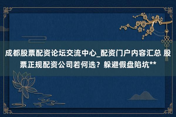 成都股票配资论坛交流中心_配资门户内容汇总 股票正规配资公司若何选？躲避假盘陷坑**