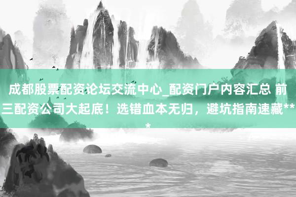 成都股票配资论坛交流中心_配资门户内容汇总 前三配资公司大起底！选错血本无归，避坑指南速藏**