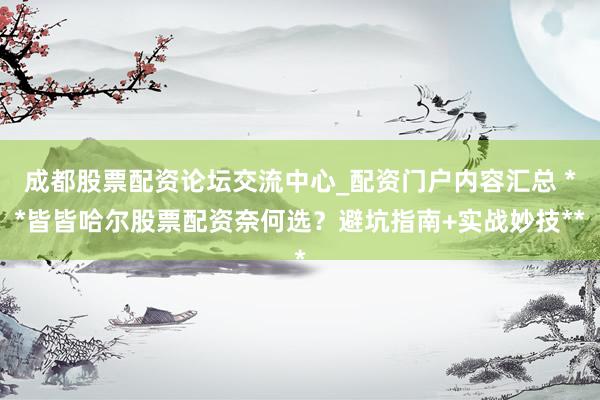 成都股票配资论坛交流中心_配资门户内容汇总 **皆皆哈尔股票配资奈何选?避坑指南+实战妙技**