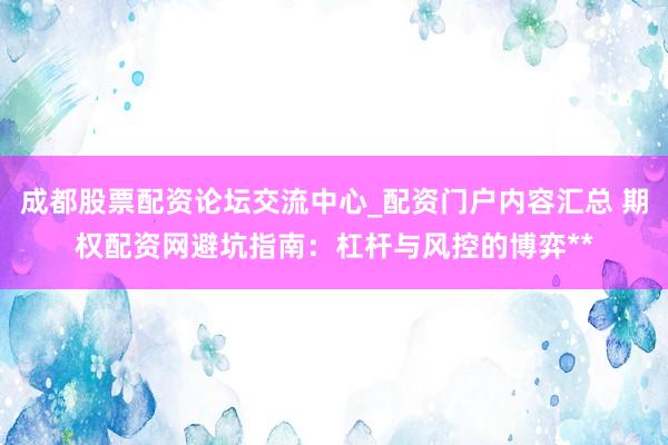 成都股票配资论坛交流中心_配资门户内容汇总 期权配资网避坑指南：杠杆与风控的博弈**