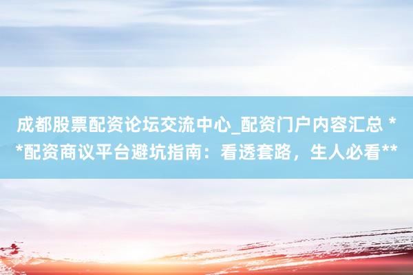 成都股票配资论坛交流中心_配资门户内容汇总 **配资商议平台避坑指南：看透套路，生人必看**