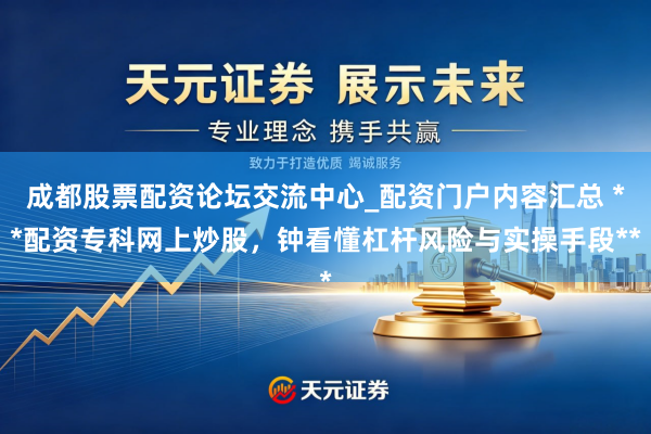 成都股票配资论坛交流中心_配资门户内容汇总 **配资专科网上炒股，钟看懂杠杆风险与实操手段**