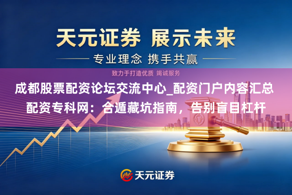 成都股票配资论坛交流中心_配资门户内容汇总 配资专科网：合遁藏坑指南，告别盲目杠杆