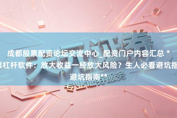 成都股票配资论坛交流中心_配资门户内容汇总 **股票杠杆软件：放大收益一经放大风险？生人必看避坑指南**