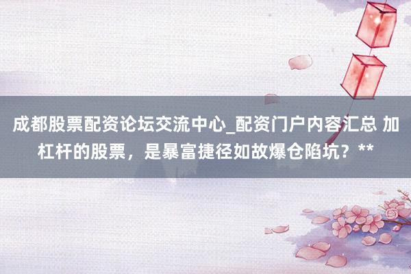 成都股票配资论坛交流中心_配资门户内容汇总 加杠杆的股票，是暴富捷径如故爆仓陷坑？**