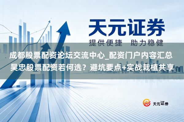 成都股票配资论坛交流中心_配资门户内容汇总 吴忠股票配资若何选？避坑要点+实战栽植共享
