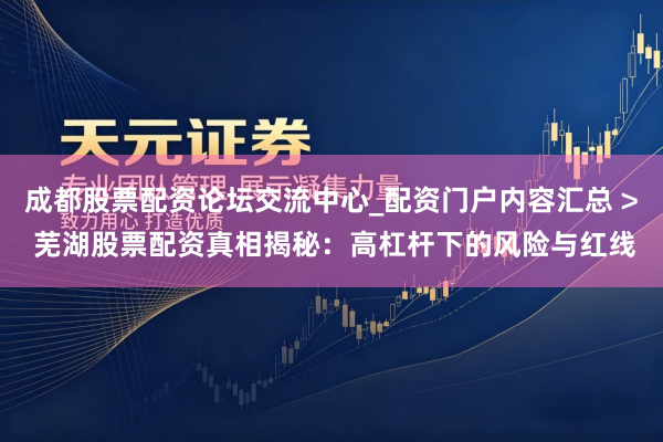 成都股票配资论坛交流中心_配资门户内容汇总 > 芜湖股票配资真相揭秘：高杠杆下的风险与红线