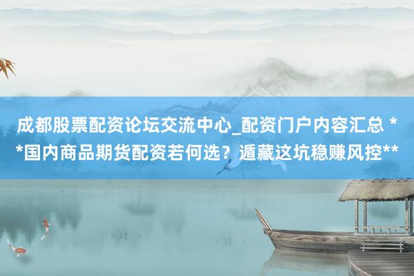 成都股票配资论坛交流中心_配资门户内容汇总 **国内商品期货配资若何选？遁藏这坑稳赚风控**
