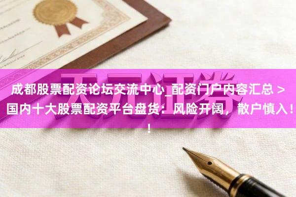 成都股票配资论坛交流中心_配资门户内容汇总 > 国内十大股票配资平台盘货：风险开阔，散户慎入！