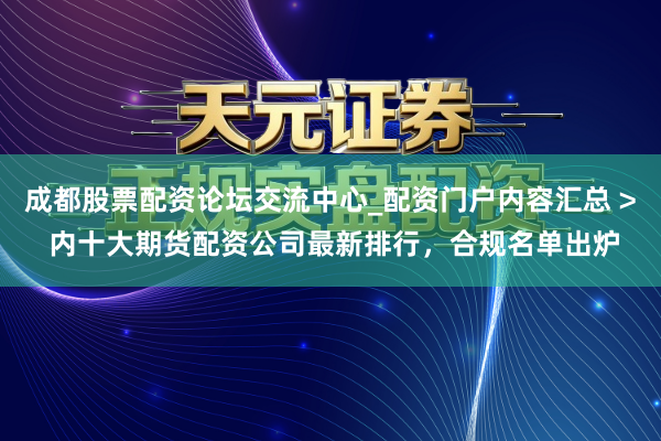 成都股票配资论坛交流中心_配资门户内容汇总 > 内十大期货配资公司最新排行，合规名单出炉