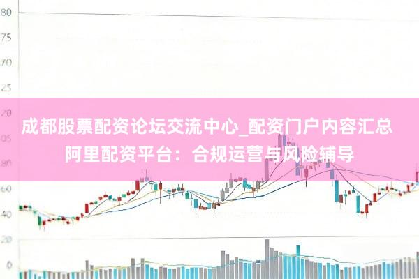 成都股票配资论坛交流中心_配资门户内容汇总 阿里配资平台:合规运营与风险辅导