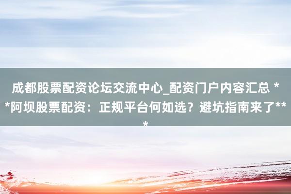 成都股票配资论坛交流中心_配资门户内容汇总 **阿坝股票配资：正规平台何如选？避坑指南来了**