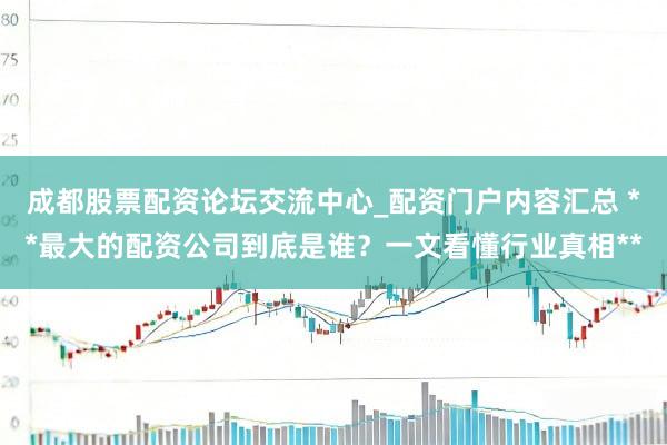 成都股票配资论坛交流中心_配资门户内容汇总 **最大的配资公司到底是谁？一文看懂行业真相**