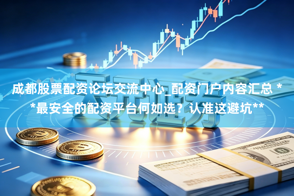 成都股票配资论坛交流中心_配资门户内容汇总 **最安全的配资平台何如选？认准这避坑**