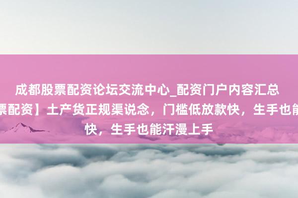 成都股票配资论坛交流中心_配资门户内容汇总 【资阳股票配资】土产货正规渠说念，门槛低放款快，生手也能汗漫上手