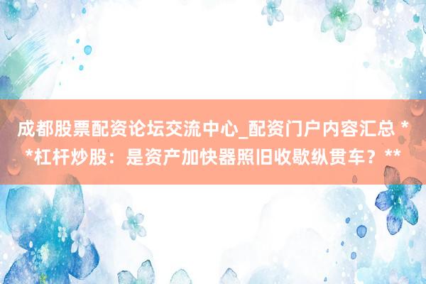 成都股票配资论坛交流中心_配资门户内容汇总 **杠杆炒股：是资产加快器照旧收歇纵贯车？**