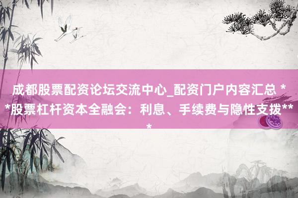 成都股票配资论坛交流中心_配资门户内容汇总 **股票杠杆资本全融会：利息、手续费与隐性支拨**