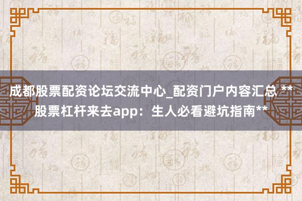 成都股票配资论坛交流中心_配资门户内容汇总 **股票杠杆来去app：生人必看避坑指南**