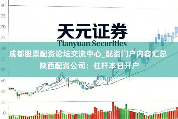 成都股票配资论坛交流中心_配资门户内容汇总 陕西配资公司：杠杆本日开户