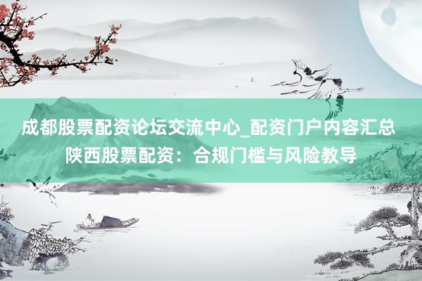 成都股票配资论坛交流中心_配资门户内容汇总 陕西股票配资：合规门槛与风险教导