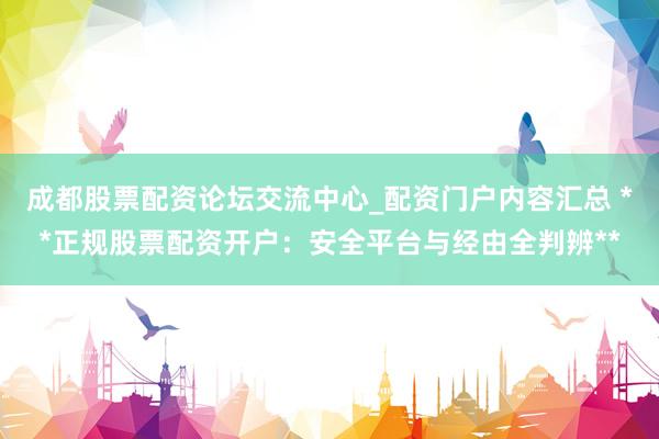 成都股票配资论坛交流中心_配资门户内容汇总 **正规股票配资开户：安全平台与经由全判辨**