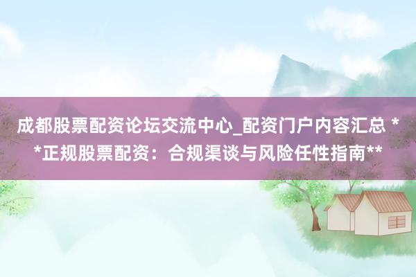 成都股票配资论坛交流中心_配资门户内容汇总 **正规股票配资：合规渠谈与风险任性指南**