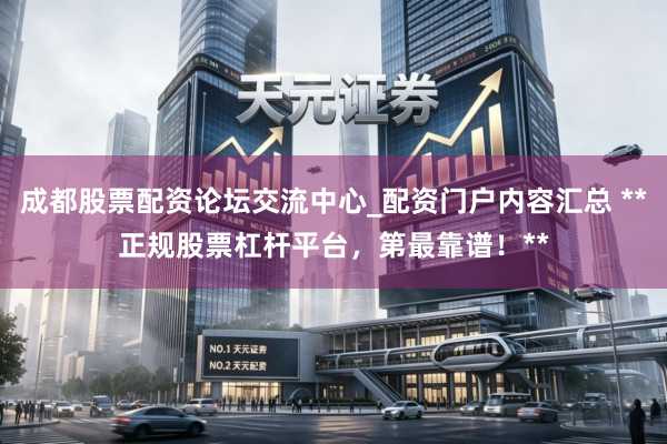 成都股票配资论坛交流中心_配资门户内容汇总 **正规股票杠杆平台，第最靠谱！**