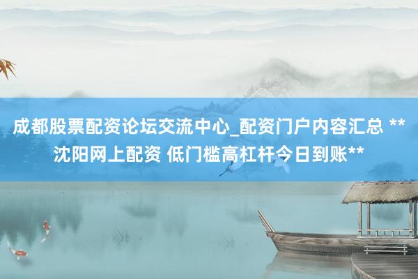 成都股票配资论坛交流中心_配资门户内容汇总 **沈阳网上配资 低门槛高杠杆今日到账**