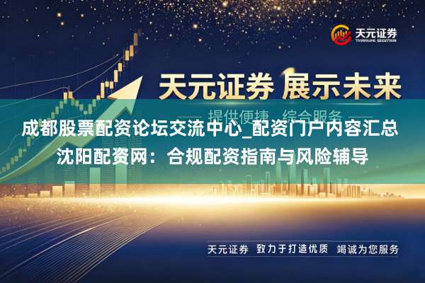 成都股票配资论坛交流中心_配资门户内容汇总 沈阳配资网：合规配资指南与风险辅导